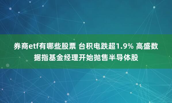 券商etf有哪些股票 台积电跌超1.9% 高盛数据指基金经理开始抛售半导体股