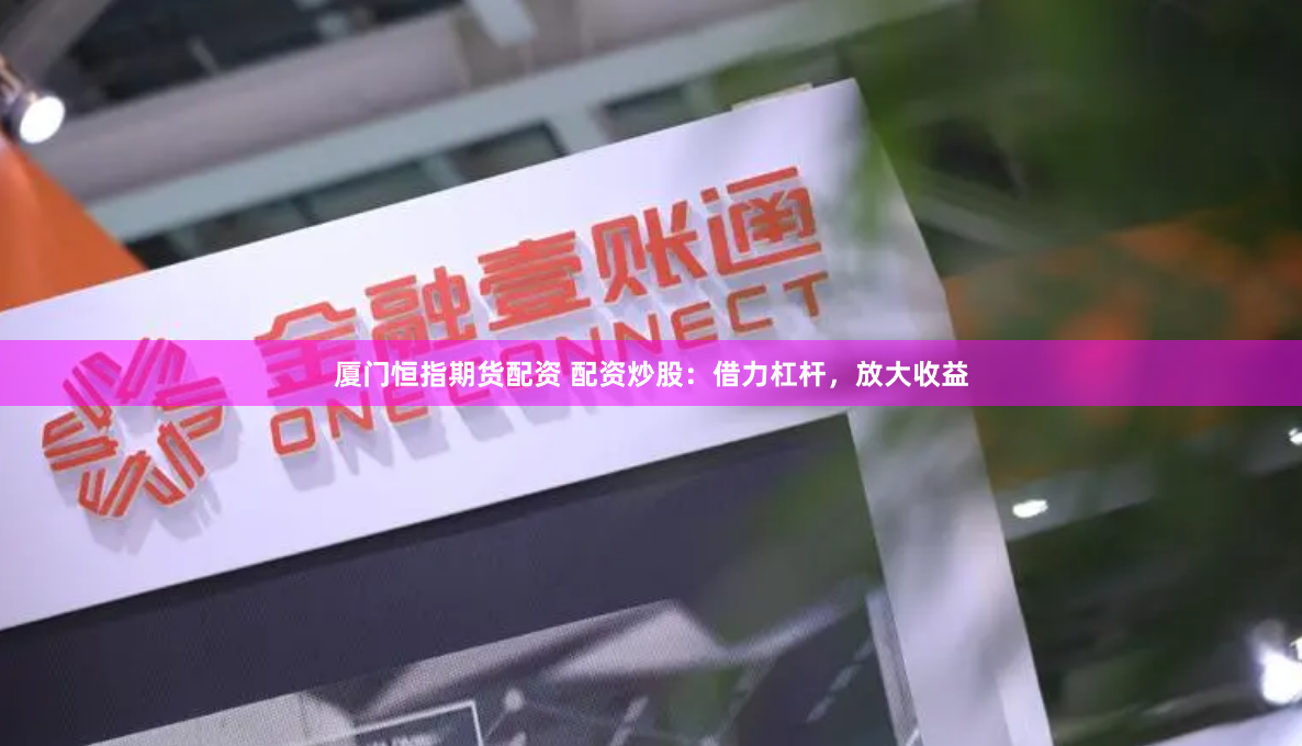 厦门恒指期货配资 配资炒股：借力杠杆，放大收益