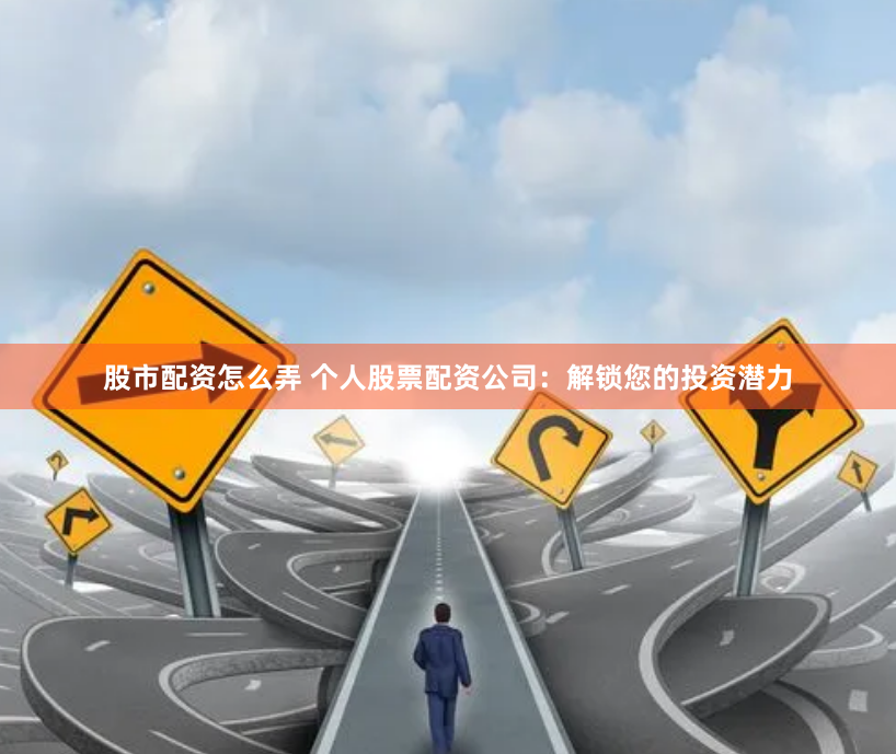 股市配资怎么弄 个人股票配资公司：解锁您的投资潜力