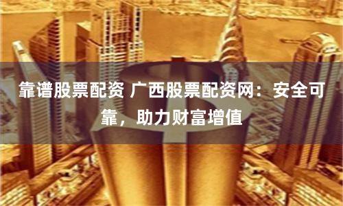 靠谱股票配资 广西股票配资网：安全可靠，助力财富增值