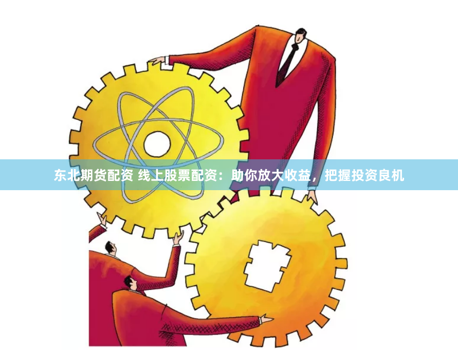东北期货配资 线上股票配资：助你放大收益，把握投资良机