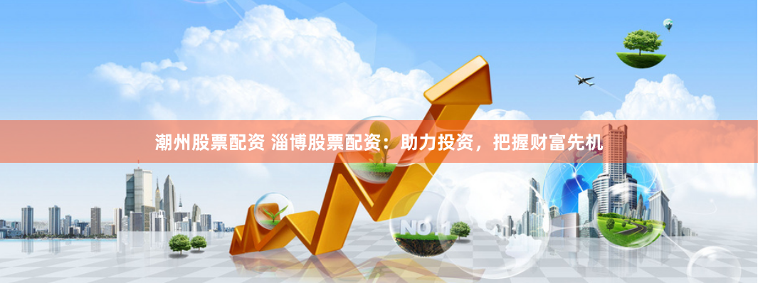 潮州股票配资 淄博股票配资：助力投资，把握财富先机