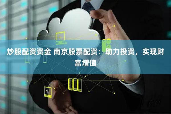 炒股配资资金 南京股票配资：助力投资，实现财富增值