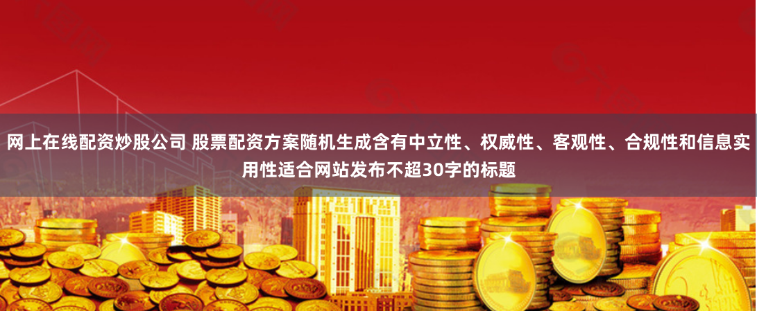 网上在线配资炒股公司 股票配资方案随机生成含有中立性、权威性、客观性、合规性和信息实用性适合网站发布不超30字的标题
